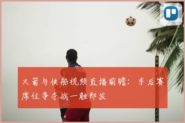 火箭与快船视频直播前瞻：季后赛席位争夺战一触即发