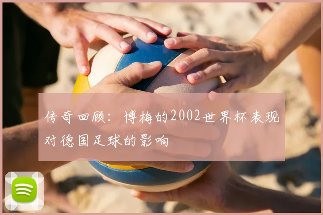传奇回顾：博梅的2002世界杯表现对德国足球的影响