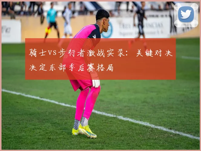 骑士vs步行者激战实录：关键对决决定东部季后赛格局