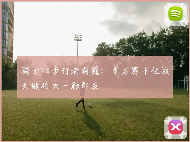 骑士vs步行者前瞻：季后赛卡位战关键对决一触即发