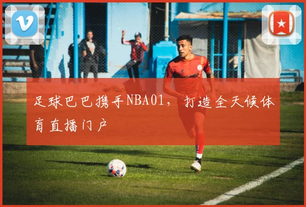 足球巴巴携手NBA01，打造全天候体育直播门户