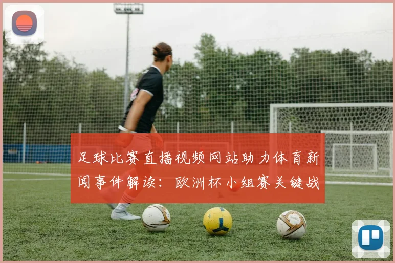足球比赛直播视频网站助力体育新闻事件解读：欧洲杯小组赛关键战程与赛果影响