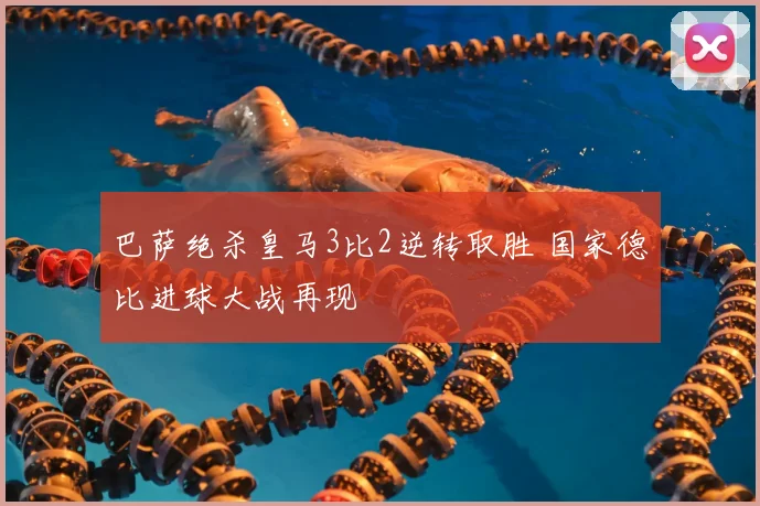 巴萨绝杀皇马3比2逆转取胜 国家德比进球大战再现