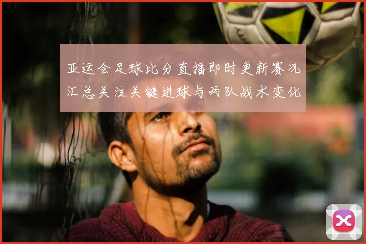 亚运会足球比分直播即时更新赛况汇总关注关键进球与两队战术变化