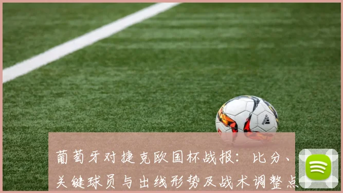 葡萄牙对捷克欧国杯战报：比分、关键球员与出线形势及战术调整点评