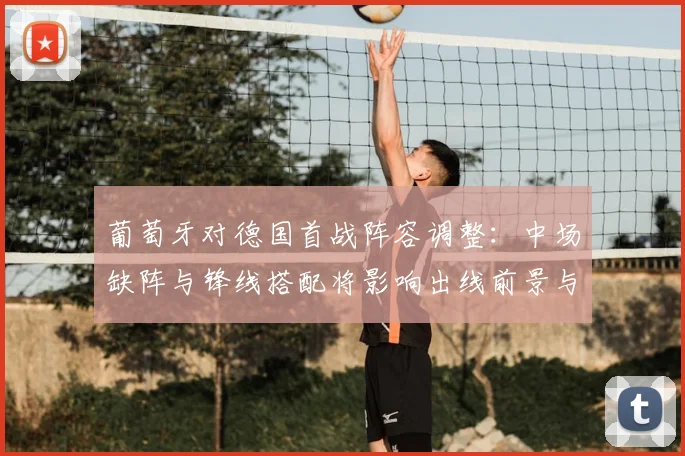 葡萄牙对德国首战阵容调整：中场缺阵与锋线搭配将影响出线前景与小组排名