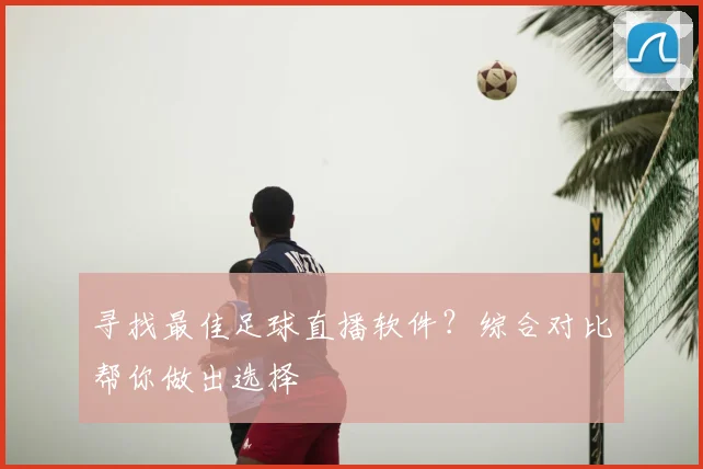 寻找最佳足球直播软件？综合对比帮你做出选择