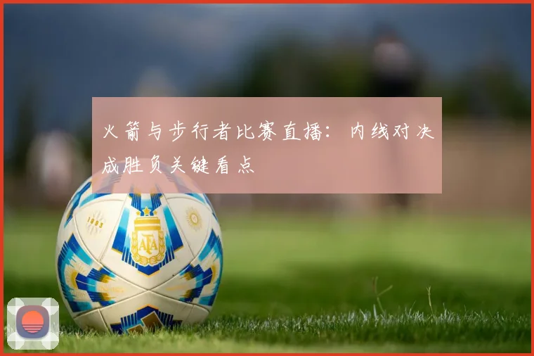 火箭与步行者比赛直播：内线对决成胜负关键看点