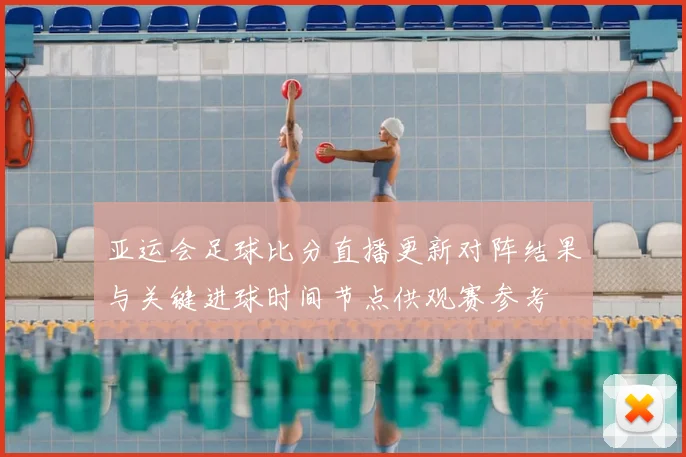 亚运会足球比分直播更新对阵结果与关键进球时间节点供观赛参考