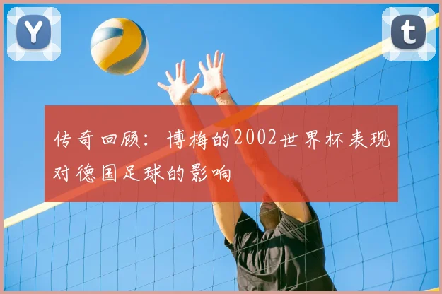 传奇回顾：博梅的2002世界杯表现对德国足球的影响