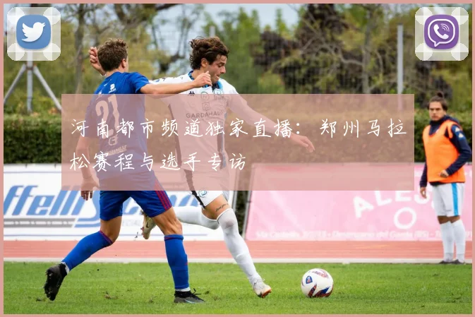 河南都市频道独家直播：郑州马拉松赛程与选手专访