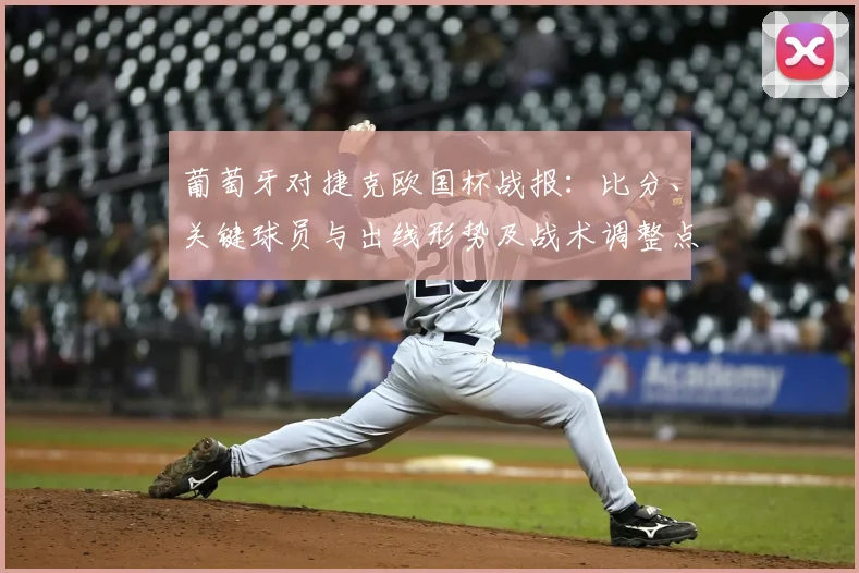 葡萄牙对捷克欧国杯战报：比分、关键球员与出线形势及战术调整点评