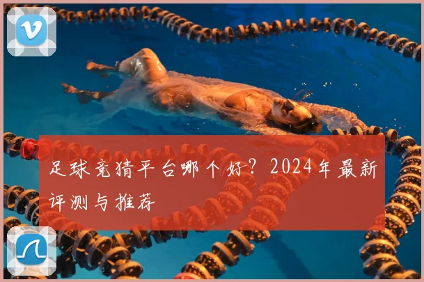 足球竞猜平台哪个好？2024年最新评测与推荐
