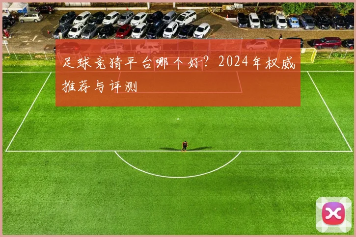 足球竞猜平台哪个好？2024年权威推荐与评测