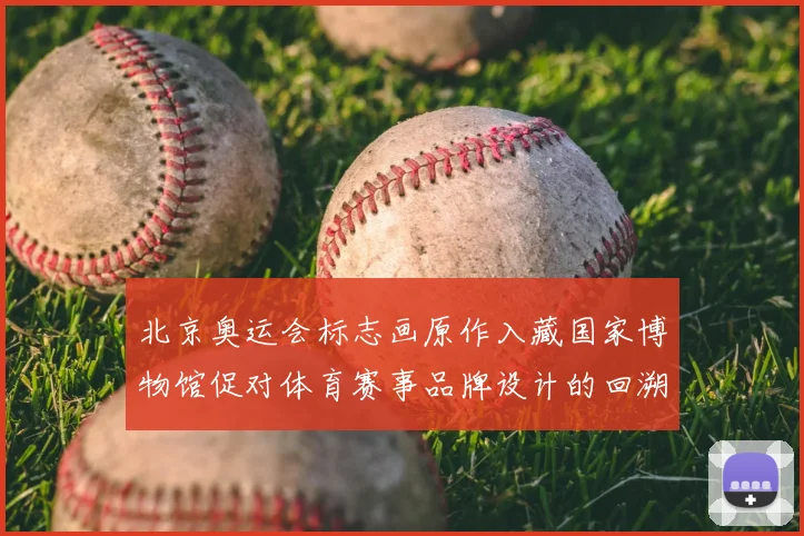 北京奥运会标志画原作入藏国家博物馆促对体育赛事品牌设计的回溯与借鉴