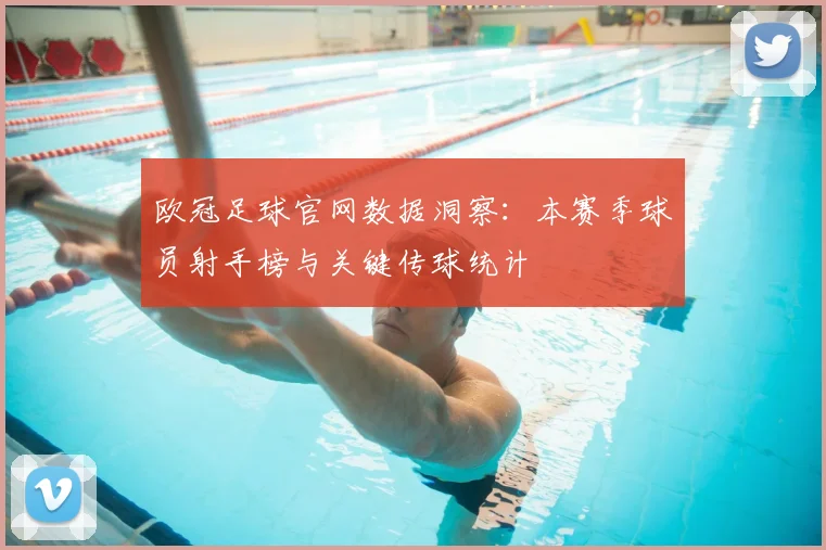 欧冠足球官网数据洞察：本赛季球员射手榜与关键传球统计