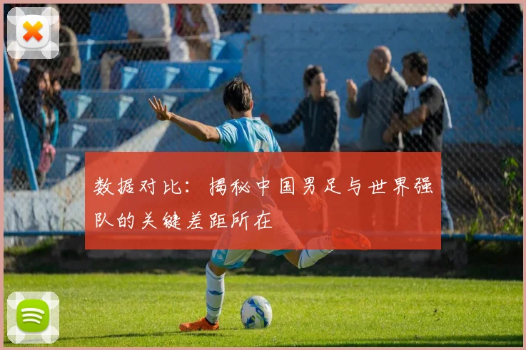 数据对比：揭秘中国男足与世界强队的关键差距所在