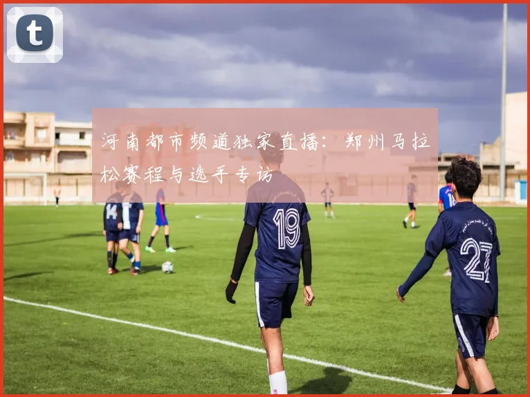 河南都市频道独家直播：郑州马拉松赛程与选手专访