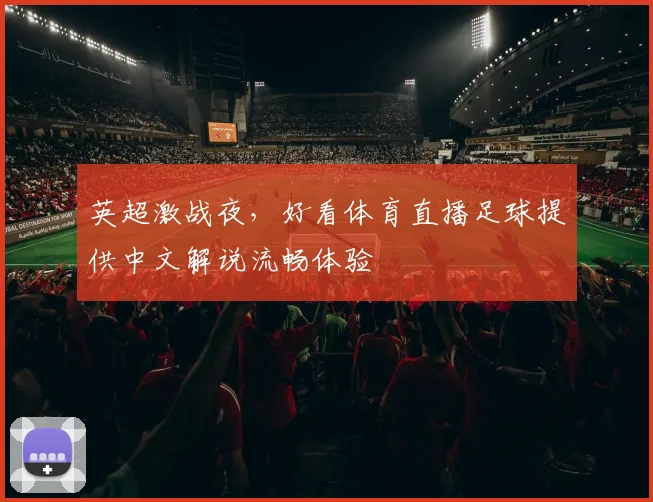 英超激战夜，好看体育直播足球提供中文解说流畅体验