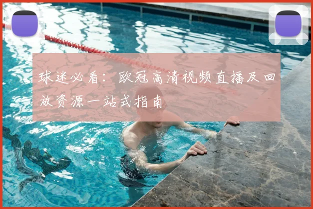 球迷必看:欧冠高清视频直播及回放资源一站式指南