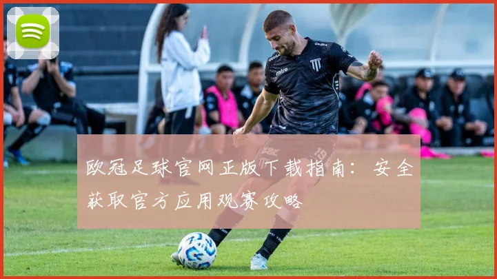 欧冠足球官网正版下载指南：安全获取官方应用观赛攻略