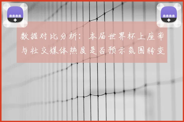 数据对比分析：本届世界杯上座率与社交媒体热度是否预示氛围转变？