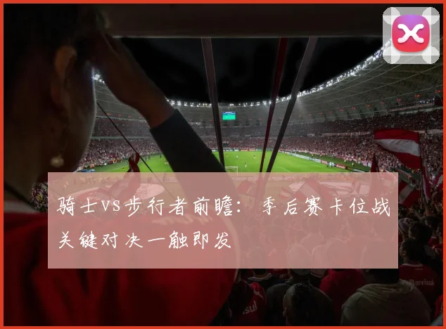 骑士vs步行者前瞻：季后赛卡位战关键对决一触即发