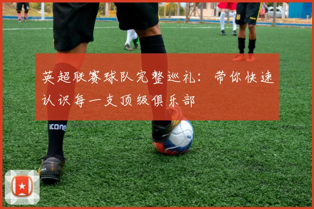 英超联赛球队完整巡礼：带你快速认识每一支顶级俱乐部