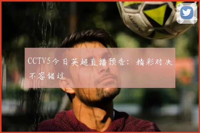 CCTV5今日英超直播预告：精彩对决不容错过