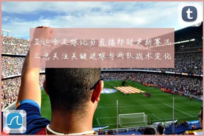 亚运会足球比分直播即时更新赛况汇总关注关键进球与两队战术变化