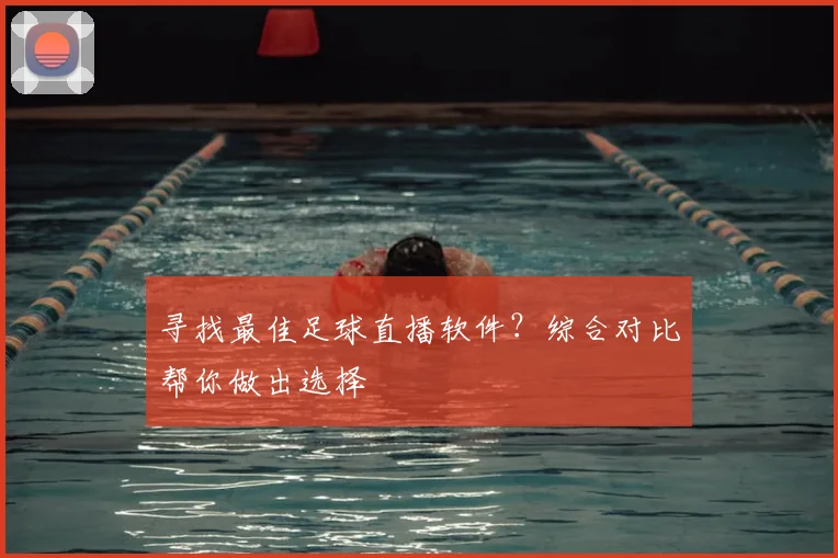 寻找最佳足球直播软件？综合对比帮你做出选择