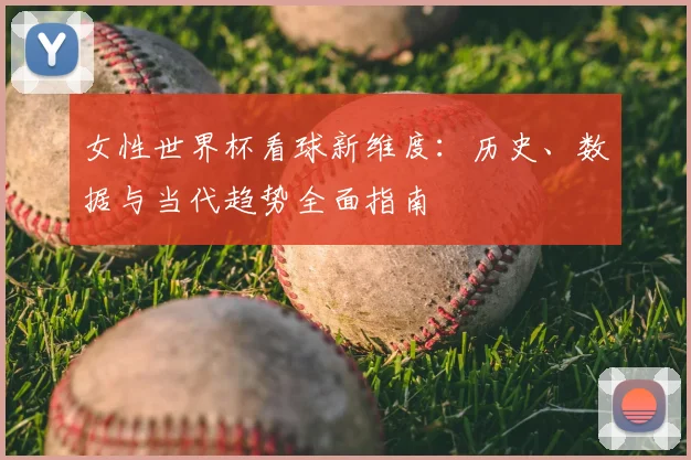 女性世界杯看球新维度：历史、数据与当代趋势全面指南