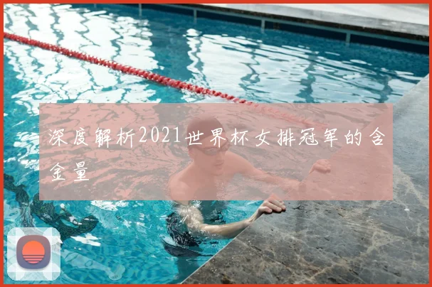 深度解析2021世界杯女排冠军的含金量