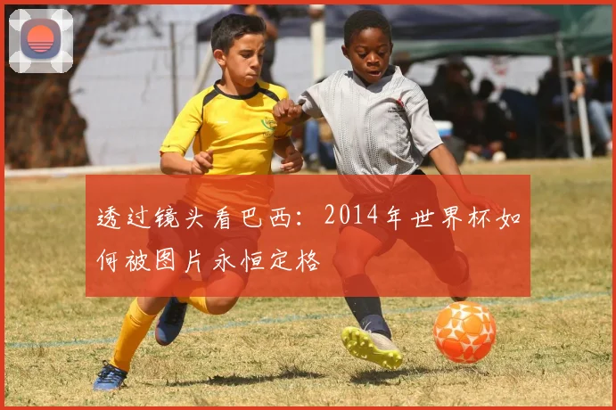 透过镜头看巴西：2014年世界杯如何被图片永恒定格