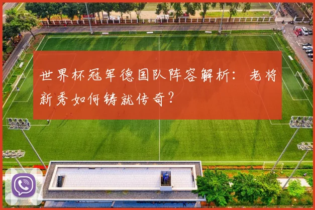 世界杯冠军德国队阵容解析：老将新秀如何铸就传奇？
