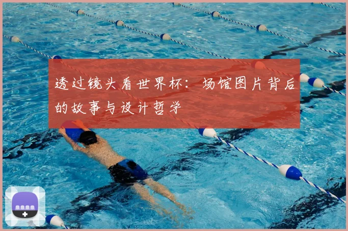 透过镜头看世界杯：场馆图片背后的故事与设计哲学
