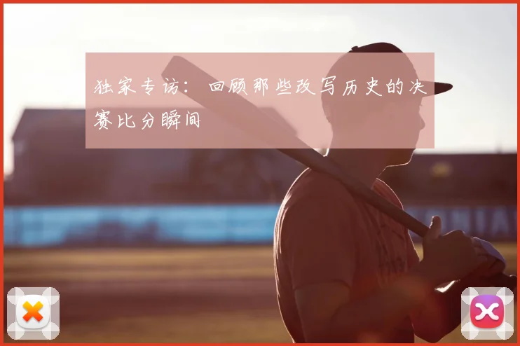 独家专访：回顾那些改写历史的决赛比分瞬间