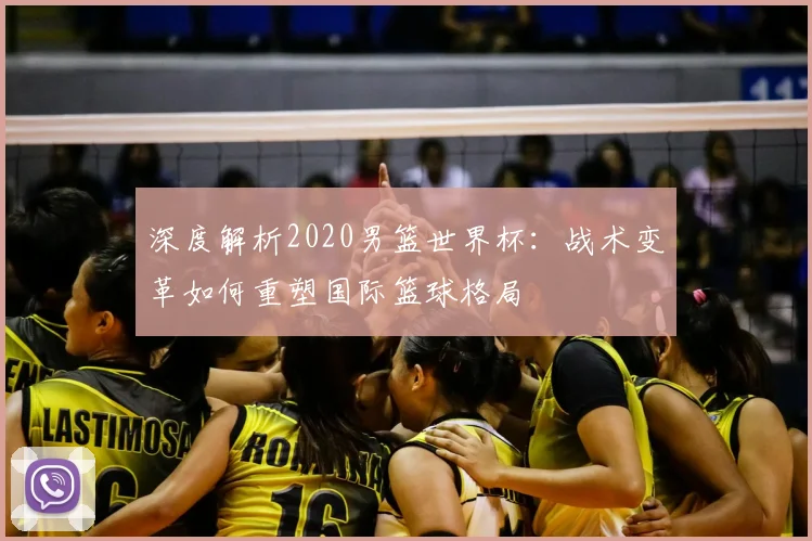 深度解析2020男篮世界杯:战术变革如何重塑国际篮球格局