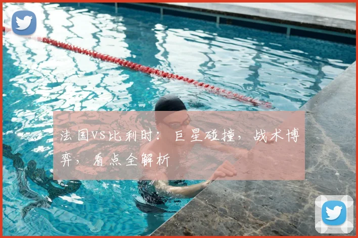 法国vs比利时：巨星碰撞，战术博弈，看点全解析