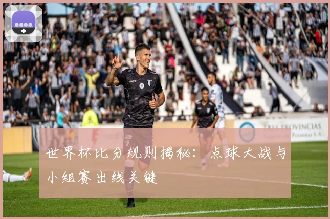 世界杯比分规则揭秘：点球大战与小组赛出线关键