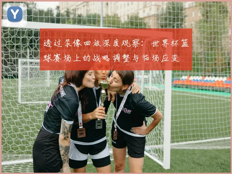 透过录像回放深度观察：世界杯篮球赛场上的战略调整与临场应变