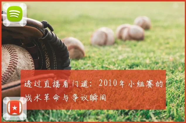 透过直播看门道：2010年小组赛的战术革命与争议瞬间