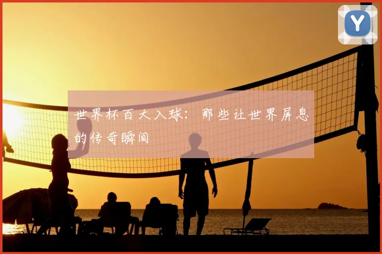 世界杯百大入球：那些让世界屏息的传奇瞬间