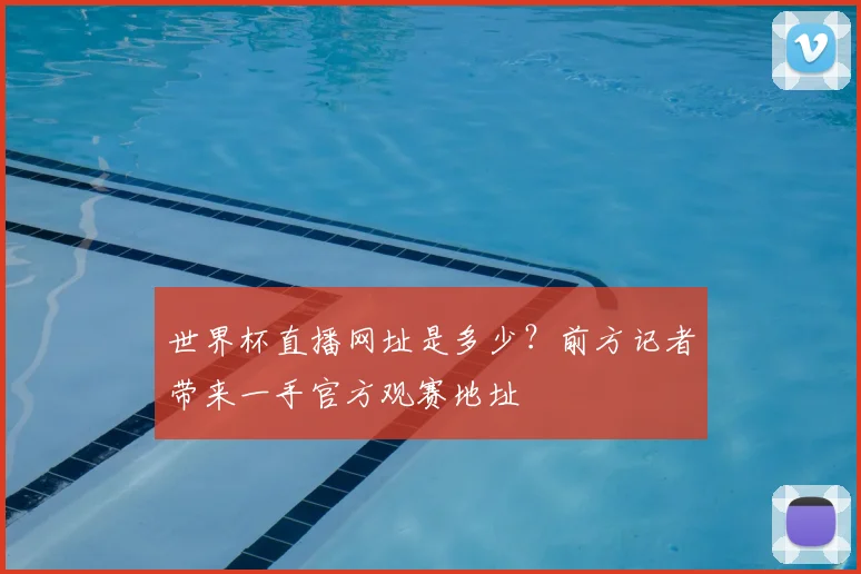 世界杯直播网址是多少？前方记者带来一手官方观赛地址