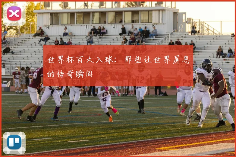 世界杯百大入球：那些让世界屏息的传奇瞬间