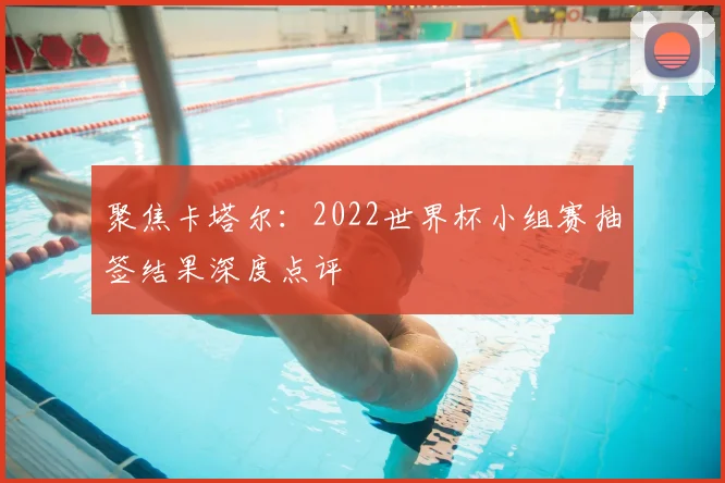 聚焦卡塔尔:2022世界杯小组赛抽签结果深度点评