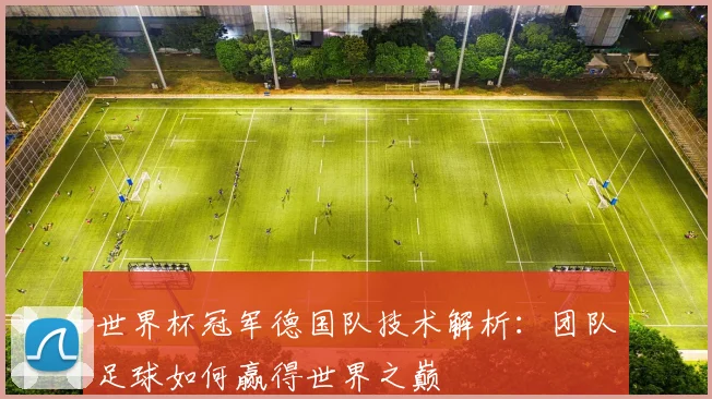 世界杯冠军德国队技术解析：团队足球如何赢得世界之巅
