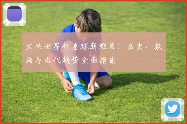 女性世界杯看球新维度：历史、数据与当代趋势全面指南