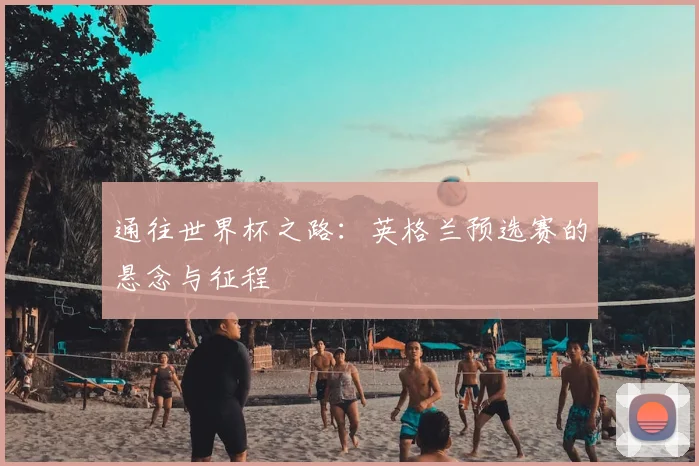 通往世界杯之路：英格兰预选赛的悬念与征程