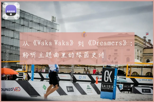 从《Waka Waka》到《Dreamers》：聆听主题曲里的绿茵史诗